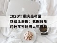 2020年重庆高考录取线全解析：数据背后的升学密码与人生选择