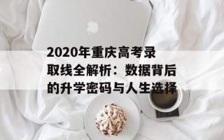 2020年重庆高考录取线全解析：数据背后的升学密码与人生选择