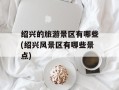 绍兴的旅游景区有哪些(绍兴风景区有哪些景点)