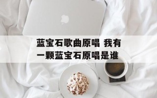 蓝宝石歌曲原唱 我有一颗蓝宝石原唱是谁