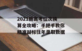 2021新高考位次换算全攻略：手把手教你精准对标往年录取数据