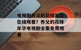 电视剧养父的花样年华在线观看？养父的花样年华电视剧全集免费观看