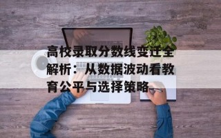 高校录取分数线变迁全解析：从数据波动看教育公平与选择策略