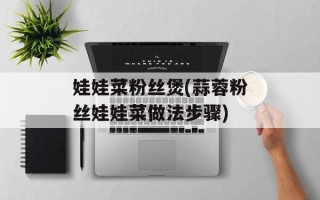 娃娃菜粉丝煲(蒜蓉粉丝娃娃菜做法步骤)