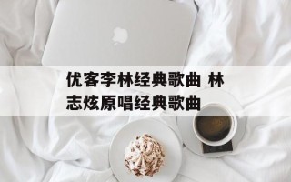 优客李林经典歌曲 林志炫原唱经典歌曲