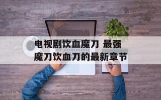 电视剧饮血魔刀 最强魔刀饮血刀的最新章节