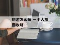 旅游怎么玩 一个人旅游攻略