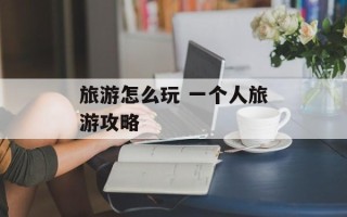 旅游怎么玩 一个人旅游攻略