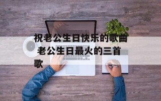 祝老公生日快乐的歌曲 老公生日最火的三首歌