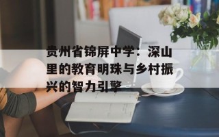 贵州省锦屏中学：深山里的教育明珠与乡村振兴的智力引擎