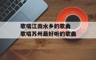 歌唱江南水乡的歌曲 歌唱苏州最好听的歌曲