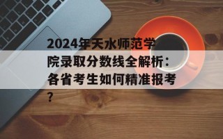 2024年天水师范学院录取分数线全解析：各省考生如何精准报考？