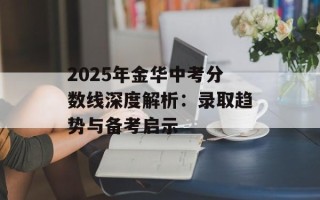 2025年金华中考分数线深度解析：录取趋势与备考启示