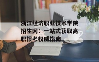 浙江经济职业技术学院招生网：一站式获取高职报考权威指南