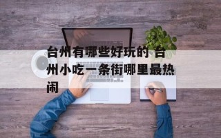 台州有哪些好玩的 台州小吃一条街哪里最热闹