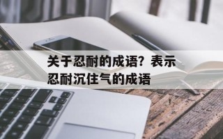 关于忍耐的成语？表示忍耐沉住气的成语