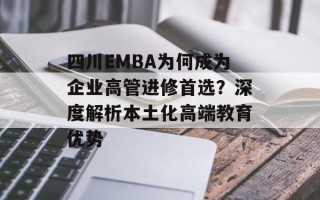 四川EMBA为何成为企业高管进修首选？深度解析本土化高端教育优势
