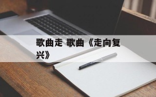 歌曲走 歌曲《走向复兴》