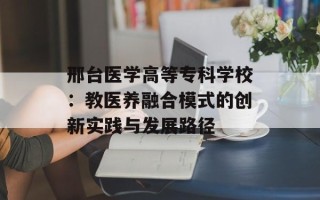 邢台医学高等专科学校：教医养融合模式的创新实践与发展路径