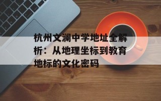 杭州文澜中学地址全解析：从地理坐标到教育地标的文化密码