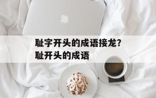 耻字开头的成语接龙？耻开头的成语