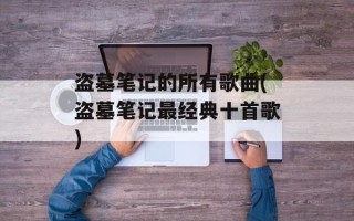 盗墓笔记的所有歌曲(盗墓笔记最经典十首歌)