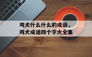 鸡犬什么什么的成语，鸡犬成语四个字大全集