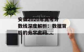 安徽2020年高考分数线深度解析：数据背后的升学密码