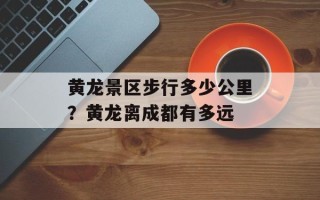 黄龙景区步行多少公里？黄龙离成都有多远