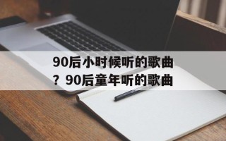 90后小时候听的歌曲？90后童年听的歌曲
