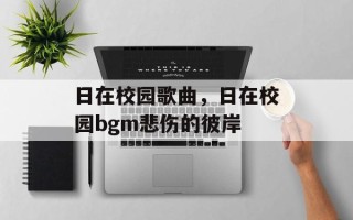 日在校园歌曲，日在校园bgm悲伤的彼岸