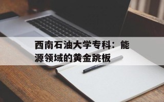 西南石油大学专科：能源领域的黄金跳板