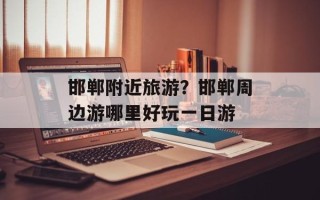邯郸附近旅游？邯郸周边游哪里好玩一日游