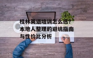 桂林英语培训怎么选？本地人整理的避坑指南与性价比分析