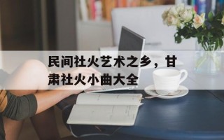 民间社火艺术之乡，甘肃社火小曲大全