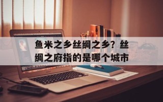 鱼米之乡丝绸之乡？丝绸之府指的是哪个城市