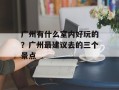 广州有什么室内好玩的？广州最建议去的三个景点