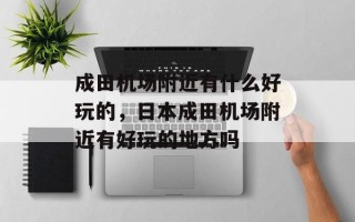 成田机场附近有什么好玩的，日本成田机场附近有好玩的地方吗