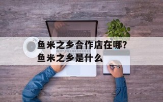 鱼米之乡合作店在哪？鱼米之乡是什么