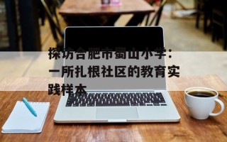 探访合肥市蜀山小学：一所扎根社区的教育实践样本