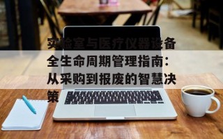 实验室与医疗仪器设备全生命周期管理指南：从采购到报废的智慧决策