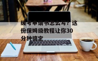 缓考申请书怎么写？这份保姆级教程让你30分钟搞定