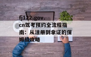 fj122.gov.cn驾考预约全流程指南：从注册到拿证的保姆级攻略