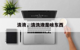 清液，清洗液是啥东西