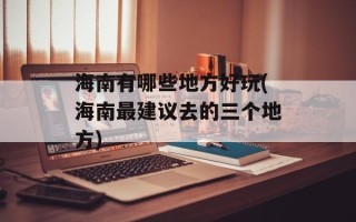 海南有哪些地方好玩(海南最建议去的三个地方)