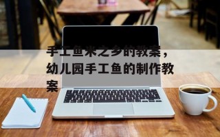 手工鱼米之乡的教案，幼儿园手工鱼的制作教案