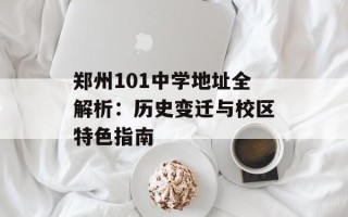 郑州101中学地址全解析：历史变迁与校区特色指南
