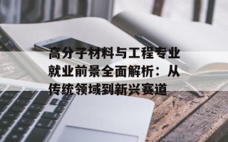 高分子材料与工程专业就业前景全面解析：从传统领域到新兴赛道