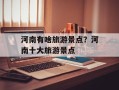 河南有啥旅游景点？河南十大旅游景点