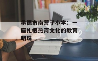 承德市南营子小学：一座扎根热河文化的教育明珠